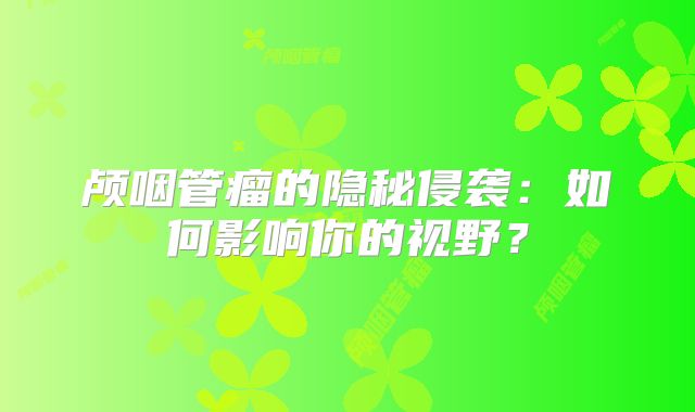 颅咽管瘤的隐秘侵袭：如何影响你的视野？