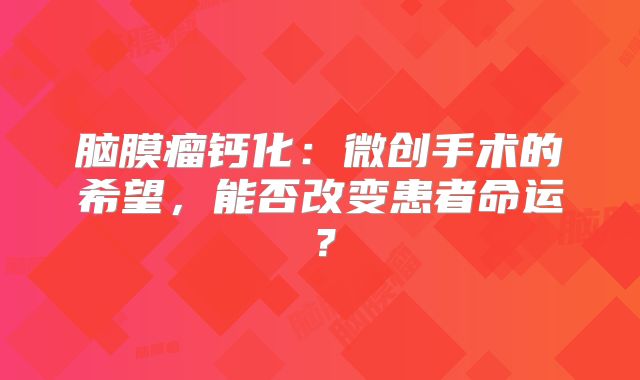 脑膜瘤钙化：微创手术的希望，能否改变患者命运？
