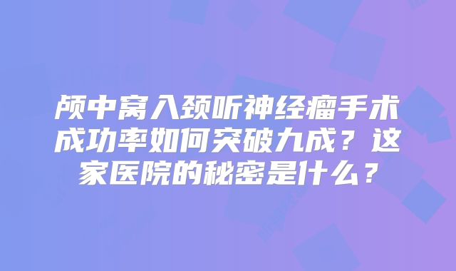 颅中窝入颈听神经瘤手术成功率如何突破九成？这家医院的秘密是什么？