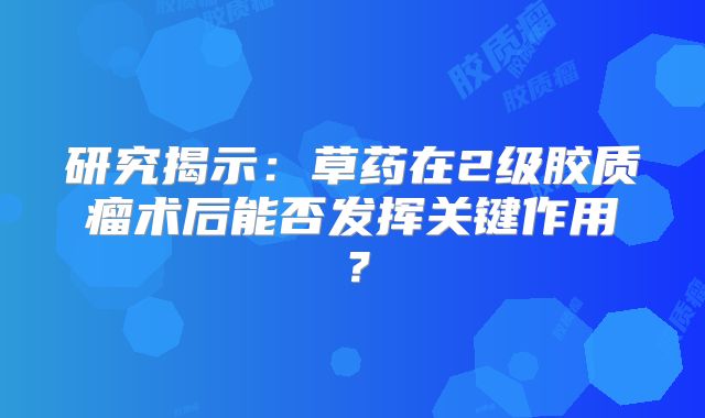 研究揭示：草药在2级胶质瘤术后能否发挥关键作用？