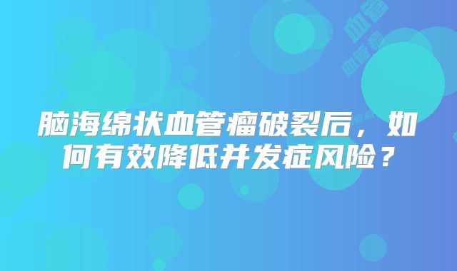 脑海绵状血管瘤破裂后，如何有效降低并发症风险？