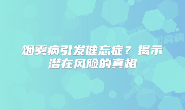 烟雾病引发健忘症？揭示潜在风险的真相