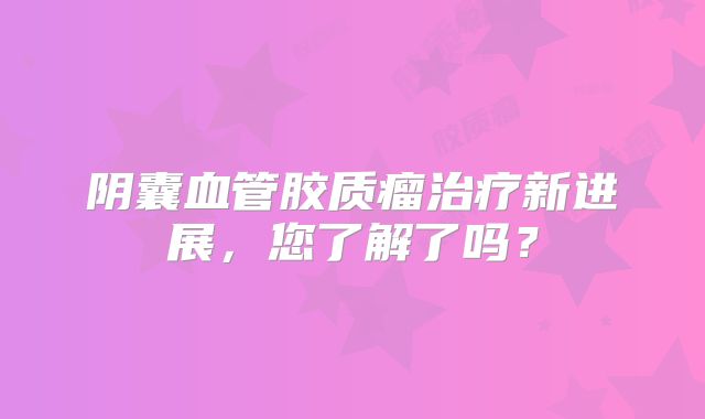 阴囊血管胶质瘤治疗新进展，您了解了吗？