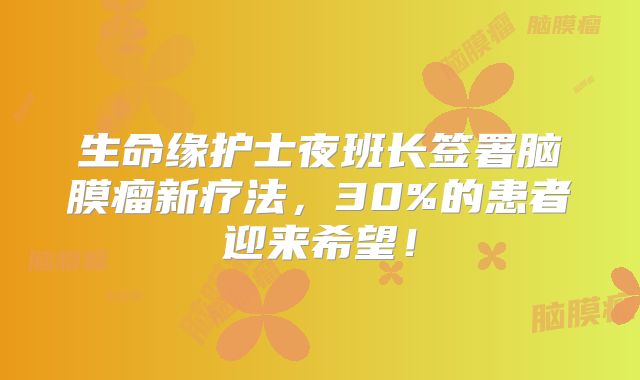 生命缘护士夜班长签署脑膜瘤新疗法，30%的患者迎来希望！