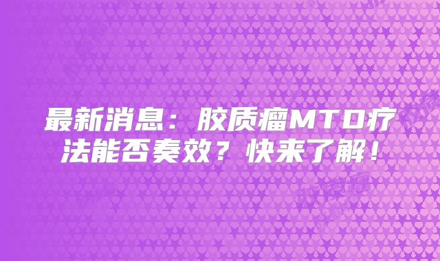 最新消息：胶质瘤MTD疗法能否奏效？快来了解！