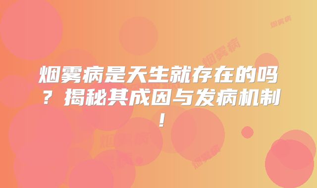 烟雾病是天生就存在的吗？揭秘其成因与发病机制！