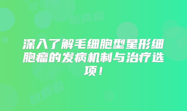 深入了解毛细胞型星形细胞瘤的发病机制与治疗选项！