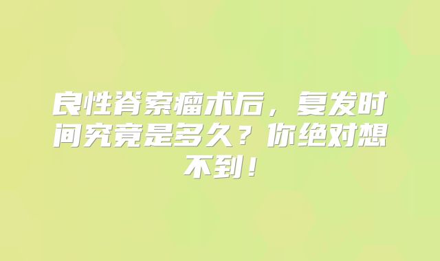 良性脊索瘤术后，复发时间究竟是多久？你绝对想不到！