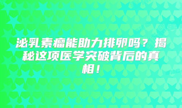 泌乳素瘤能助力排卵吗？揭秘这项医学突破背后的真相！