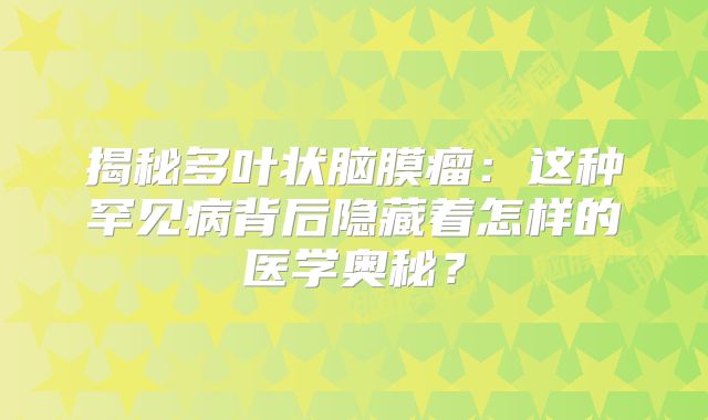 揭秘多叶状脑膜瘤：这种罕见病背后隐藏着怎样的医学奥秘？