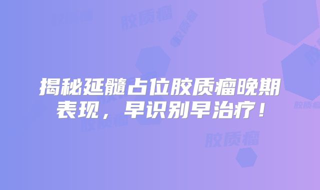 揭秘延髓占位胶质瘤晚期表现，早识别早治疗！