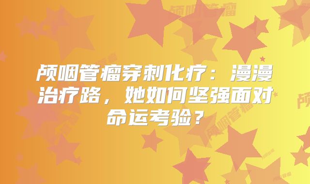 颅咽管瘤穿刺化疗：漫漫治疗路，她如何坚强面对命运考验？