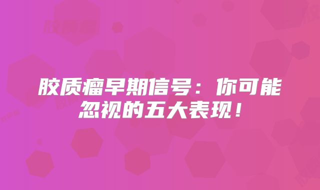胶质瘤早期信号：你可能忽视的五大表现！