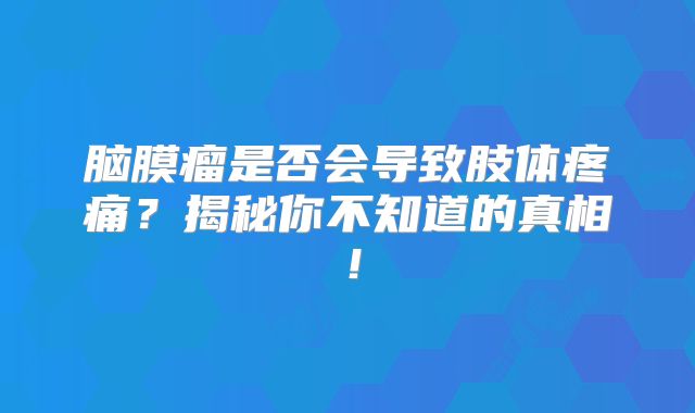 脑膜瘤是否会导致肢体疼痛？揭秘你不知道的真相！