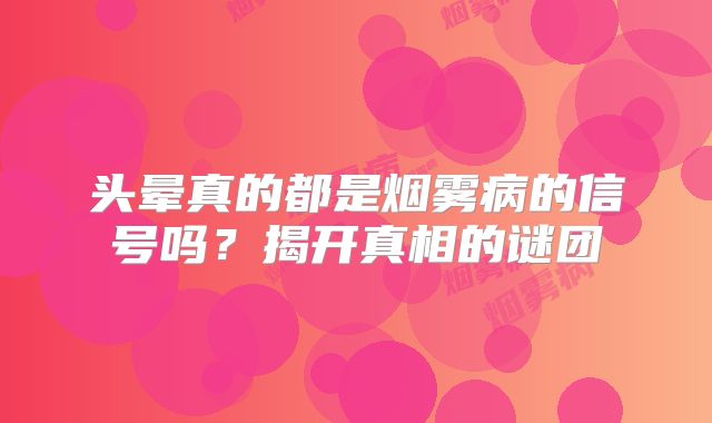 头晕真的都是烟雾病的信号吗？揭开真相的谜团