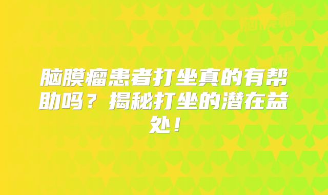 脑膜瘤患者打坐真的有帮助吗？揭秘打坐的潜在益处！