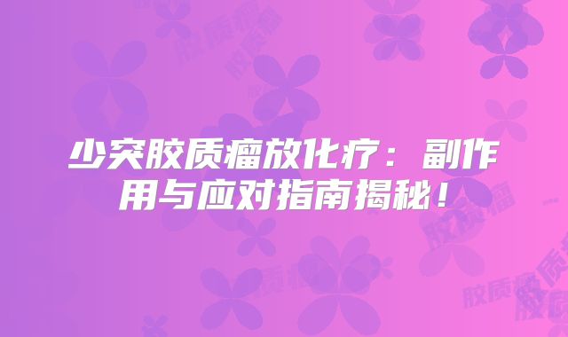 少突胶质瘤放化疗：副作用与应对指南揭秘！