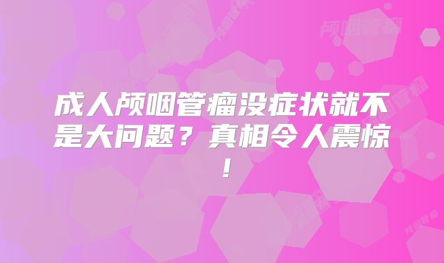 成人颅咽管瘤没症状就不是大问题？真相令人震惊！