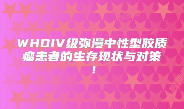 WHOIV级弥漫中性型胶质瘤患者的生存现状与对策！