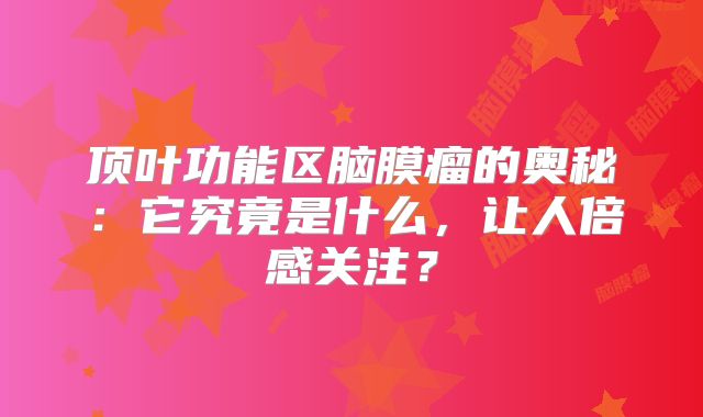 顶叶功能区脑膜瘤的奥秘：它究竟是什么，让人倍感关注？