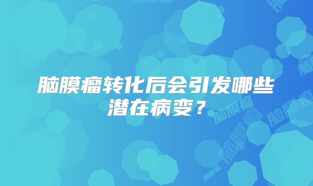 脑膜瘤转化后会引发哪些潜在病变？