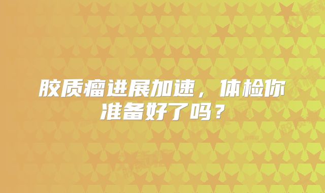 胶质瘤进展加速，体检你准备好了吗？