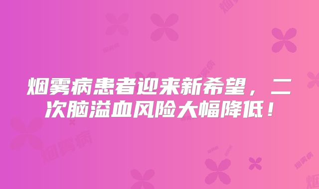 烟雾病患者迎来新希望，二次脑溢血风险大幅降低！