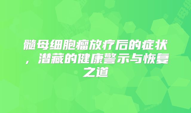 髓母细胞瘤放疗后的症状，潜藏的健康警示与恢复之道