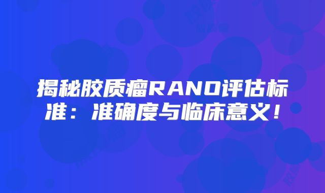 揭秘胶质瘤RANO评估标准：准确度与临床意义！