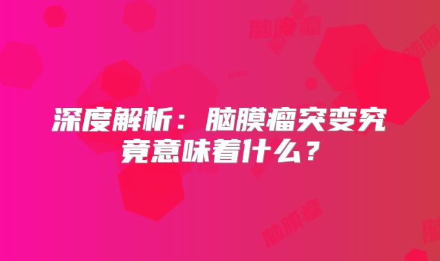 深度解析：脑膜瘤突变究竟意味着什么？