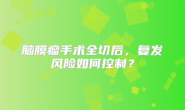 脑膜瘤手术全切后，复发风险如何控制？