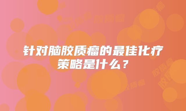针对脑胶质瘤的最佳化疗策略是什么？