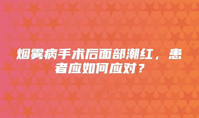 烟雾病手术后面部潮红，患者应如何应对？