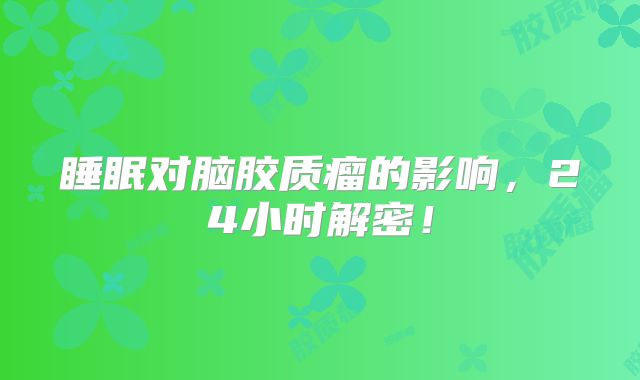 睡眠对脑胶质瘤的影响，24小时解密！