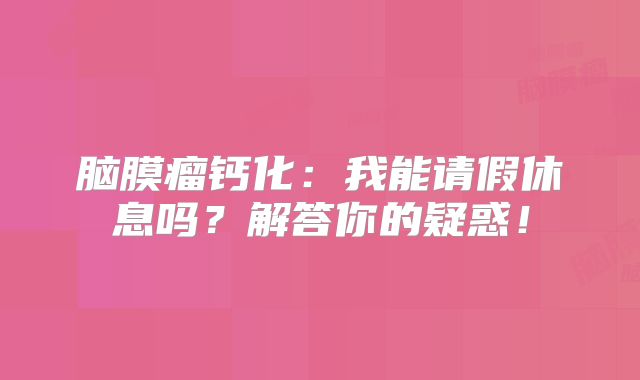脑膜瘤钙化：我能请假休息吗？解答你的疑惑！
