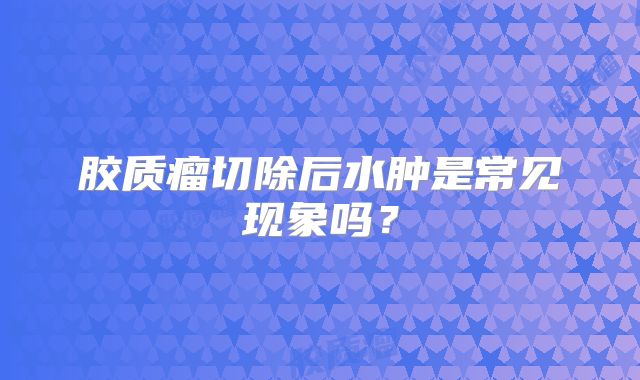 胶质瘤切除后水肿是常见现象吗？