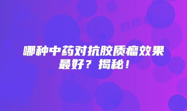 哪种中药对抗胶质瘤效果最好？揭秘！
