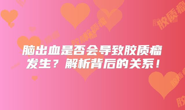 脑出血是否会导致胶质瘤发生？解析背后的关系！