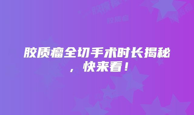 胶质瘤全切手术时长揭秘，快来看！