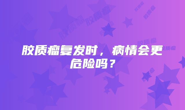 胶质瘤复发时，病情会更危险吗？