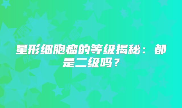 星形细胞瘤的等级揭秘：都是二级吗？