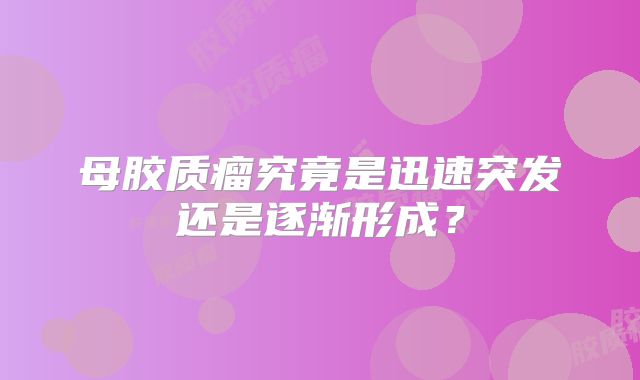 母胶质瘤究竟是迅速突发还是逐渐形成？