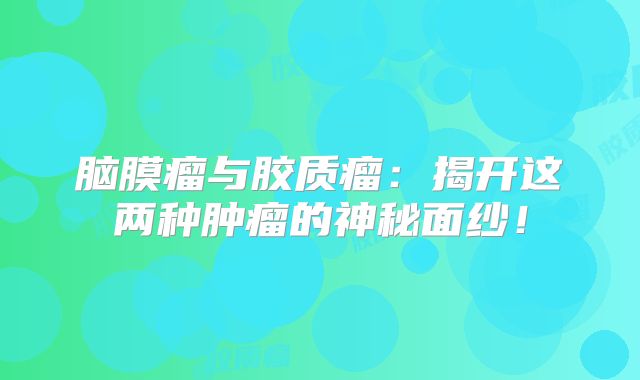 脑膜瘤与胶质瘤：揭开这两种肿瘤的神秘面纱！