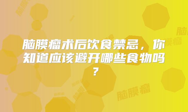 脑膜瘤术后饮食禁忌，你知道应该避开哪些食物吗？