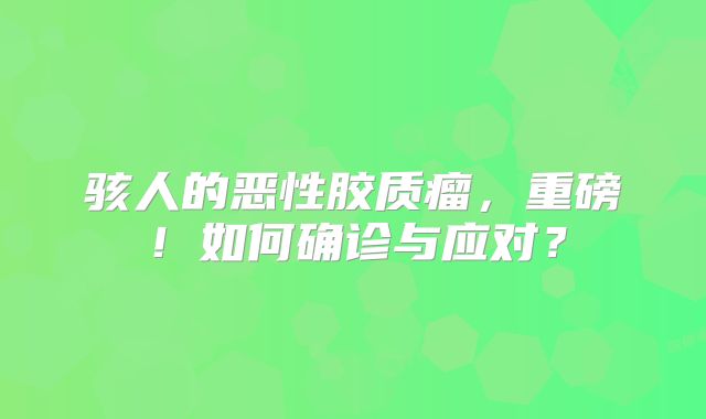 骇人的恶性胶质瘤，重磅！如何确诊与应对？