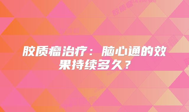 胶质瘤治疗：脑心通的效果持续多久？