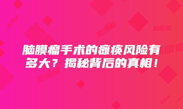 脑膜瘤手术的瘫痪风险有多大？揭秘背后的真相！