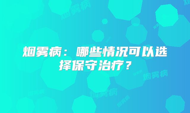 烟雾病：哪些情况可以选择保守治疗？