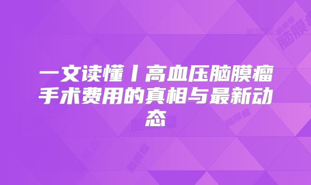 一文读懂丨高血压脑膜瘤手术费用的真相与最新动态