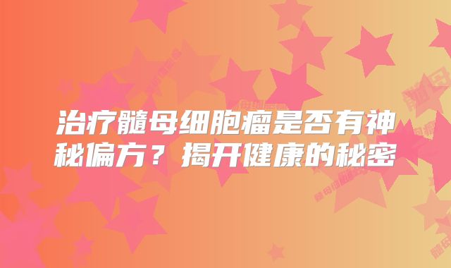 治疗髓母细胞瘤是否有神秘偏方？揭开健康的秘密